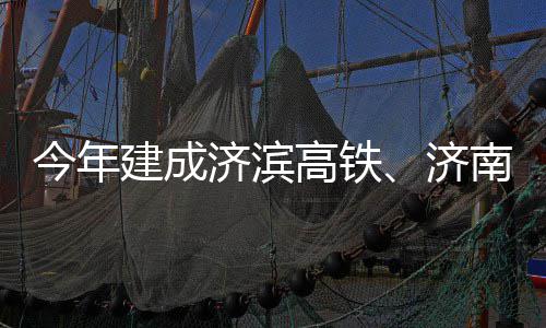 南机期完场二今年建成济滨济高铁工